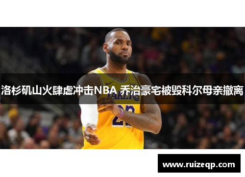 洛杉矶山火肆虐冲击NBA 乔治豪宅被毁科尔母亲撤离