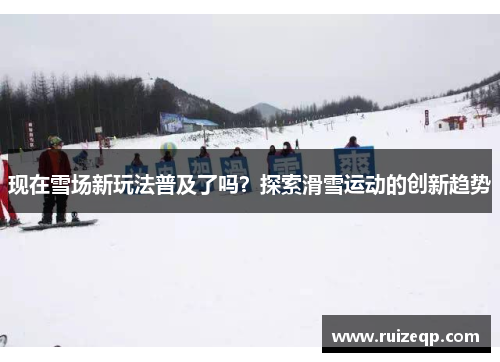 现在雪场新玩法普及了吗？探索滑雪运动的创新趋势